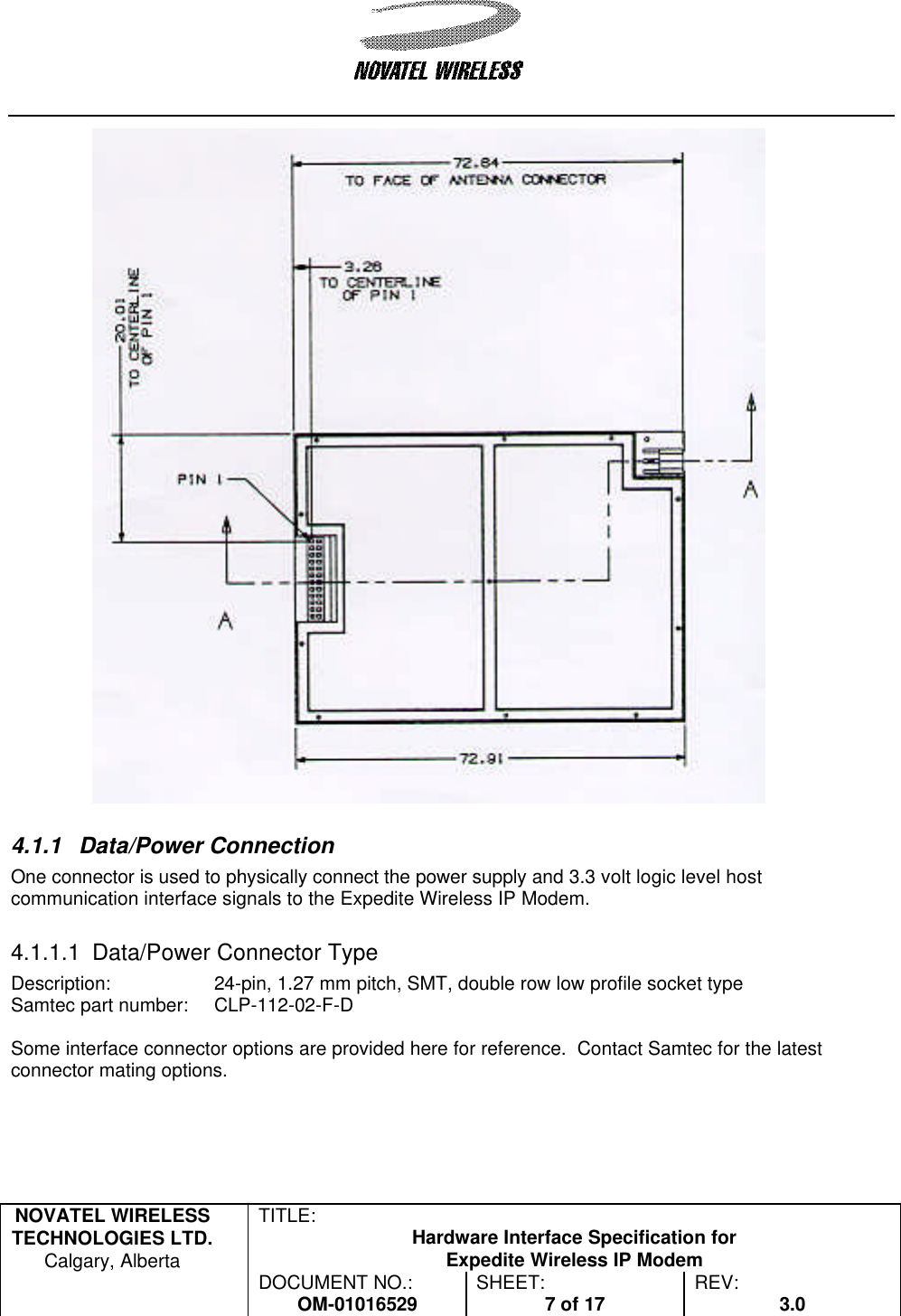   NOVATEL WIRELESS TECHNOLOGIES LTD.  Calgary, Alberta TITLE: Hardware Interface Specification for Expedite Wireless IP Modem  DOCUMENT NO.: OM-01016529 SHEET: 7 of 17 REV: 3.0    4.1.1 Data/Power Connection One connector is used to physically connect the power supply and 3.3 volt logic level host communication interface signals to the Expedite Wireless IP Modem.  4.1.1.1 Data/Power Connector Type Description:  24-pin, 1.27 mm pitch, SMT, double row low profile socket type Samtec part number:  CLP-112-02-F-D  Some interface connector options are provided here for reference.  Contact Samtec for the latest connector mating options.  