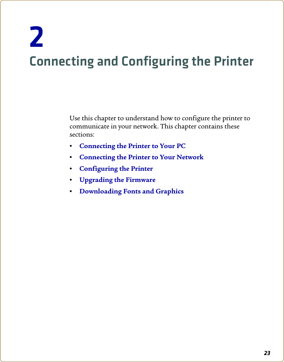 2322Connecting and Configuring the PrinterUse this chapter to understand how to configure the printer to communicate in your network. This chapter contains these sections:•Connecting the Printer to Your PC•Connecting the Printer to Your Network•Configuring the Printer•Upgrading the Firmware•Downloading Fonts and Graphics