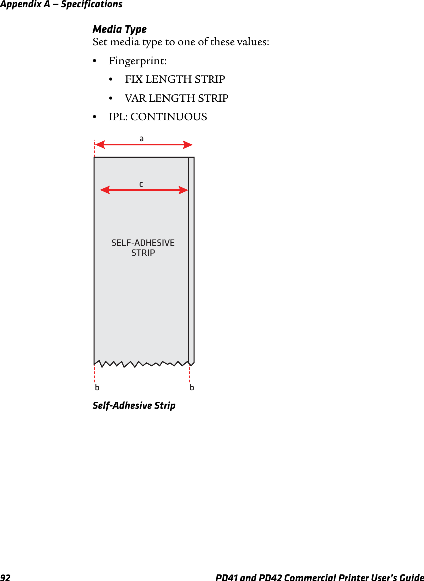 Appendix A — Specifications92 PD41 and PD42 Commercial Printer User’s GuideMedia TypeSet media type to one of these values:•Fingerprint:•FIX LENGTH STRIP•VAR LENGTH STRIP•IPL: CONTINUOUSSelf-Adhesive StripSELF-ADHESIVESTRIPacbb