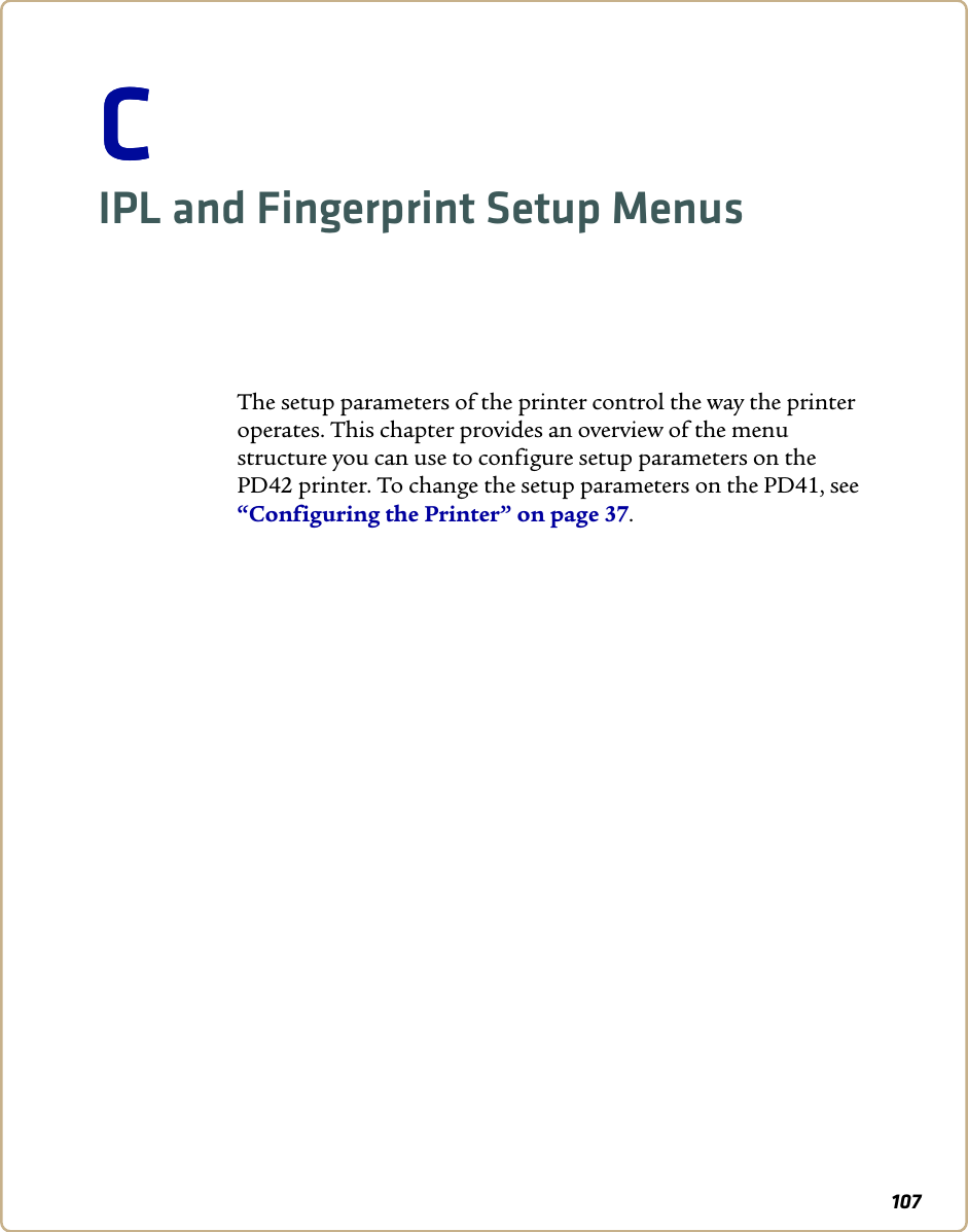 107CCIPL and Fingerprint Setup MenusThe setup parameters of the printer control the way the printer operates. This chapter provides an overview of the menu structure you can use to configure setup parameters on the PD42 printer. To change the setup parameters on the PD41, see “Configuring the Printer” on page 37.