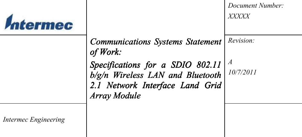     Document Number: XXXXX  Communications  SystemsCommunications  SystemsCommunications  SystemsCommunications  Systems     Statement Statement Statement Statement of Work:of Work:of Work:of Work:    Specifications  for  a  SDIO Specifications  for  a  SDIO Specifications  for  a  SDIO Specifications  for  a  SDIO  802.11 802.11 802.11 802.11 b/gb/gb/gb/g/n/n/n/n     Wireless  LANWireless  LANWireless  LANWireless  LAN     and  Bluetooth and  Bluetooth and  Bluetooth and  Bluetooth 2.1  Network  I2.1  Network  I2.1  Network  I2.1  Network  Interface  Land  Grid nterface  Land  Grid nterface  Land  Grid nterface  Land  Grid Array ModuleArray ModuleArray ModuleArray Module    Revision:  A 10/7/2011  Intermec Engineering                                       