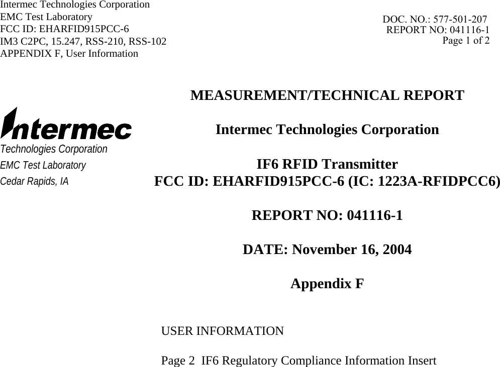 Intermec Technologies Corporation   EMC Test Laboratory   FCC ID: EHARFID915PCC-6 IM3 C2PC, 15.247, RSS-210, RSS-102 APPENDIX F, User Information      Technologies Corporation EMC Test Laboratory Cedar Rapids, IA MEASUREMENT/TECHNICAL REPORT  Intermec Technologies Corporation  IF6 RFID Transmitter  FCC ID: EHARFID915PCC-6 (IC: 1223A-RFIDPCC6)  REPORT NO: 041116-1  DATE: November 16, 2004  Appendix F   USER INFORMATION  Page 2  IF6 Regulatory Compliance Information Insert                DOC. NO.: 577-501-207 REPORT NO: 041116-1Page 1 of 2