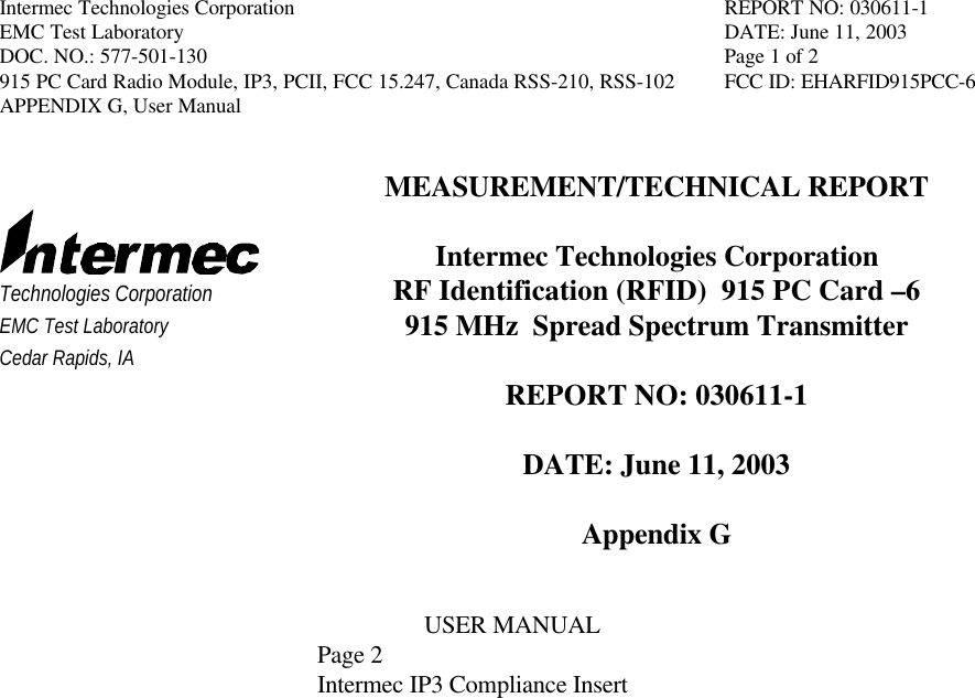 Intermec Technologies Corporation REPORT NO: 030611-1EMC Test Laboratory DATE: June 11, 2003DOC. NO.: 577-501-130 Page 1 of 2915 PC Card Radio Module, IP3, PCII, FCC 15.247, Canada RSS-210, RSS-102 FCC ID: EHARFID915PCC-6APPENDIX G, User ManualTechnologies CorporationEMC Test LaboratoryCedar Rapids, IAMEASUREMENT/TECHNICAL REPORTIntermec Technologies CorporationRF Identification (RFID)  915 PC Card –6915 MHz  Spread Spectrum TransmitterREPORT NO: 030611-1DATE: June 11, 2003Appendix GUSER MANUALPage 2Intermec IP3 Compliance Insert