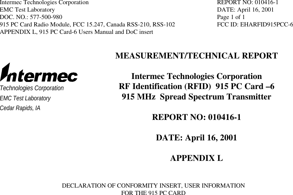 Intermec Technologies Corporation REPORT NO: 010416-1EMC Test Laboratory DATE: April 16, 2001DOC. NO.: 577-500-980 Page 1 of 1915 PC Card Radio Module, FCC 15.247, Canada RSS-210, RSS-102 FCC ID: EHARFID915PCC-6APPENDIX L, 915 PC Card-6 Users Manual and DoC insertTechnologies CorporationEMC Test LaboratoryCedar Rapids, IAMEASUREMENT/TECHNICAL REPORTIntermec Technologies CorporationRF Identification (RFID)  915 PC Card –6915 MHz  Spread Spectrum TransmitterREPORT NO: 010416-1DATE: April 16, 2001APPENDIX LDECLARATION OF CONFORMITY INSERT, USER INFORMATIONFOR THE 915 PC CARD