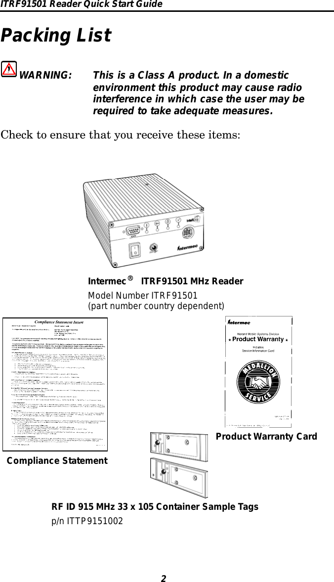 ITRF91501 Reader Quick Start Guide2Packing ListWARNING: This is a Class A product. In a domesticenvironment this product may cause radiointerference in which case the user may berequired to take adequate measures.Check to ensure that you receive these items:IntermecRITRF91501 MHz ReaderModel Number ITRF91501(part number country dependent)Product Warranty CardCompliance StatementRF ID 915 MHz 33 x 105 Container Sample Tagsp/n ITTP9151002