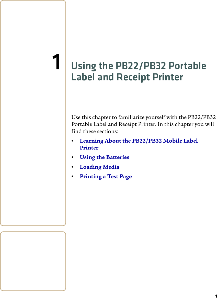 1  Using the PB22/PB32 Portable Label and Receipt PrinterUse this chapter to familiarize yourself with the PB22/PB32 Portable Label and Receipt Printer. In this chapter you will find these sections: •Learning About the PB22/PB32 Mobile Label Printer •Using the Batteries •Loading Media •Printing a Test Page 1 