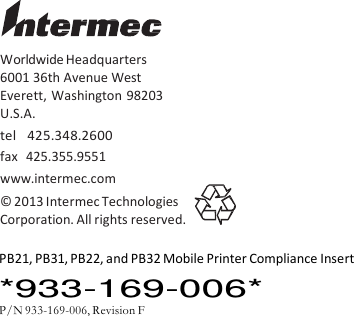                                   Worldwide Headquarters 6001 36th Avenue West Everett,  Washington 98203 U.S.A. tel   425.348.2600 fax   425.355.9551 www.intermec.com © 2013 Intermec Technologies Corporation. All rights reserved.  PB21, PB31, PB22, and PB32 Mobile Printer Compliance Insert *933-169-006* P/N 933-169-006, Revision F 