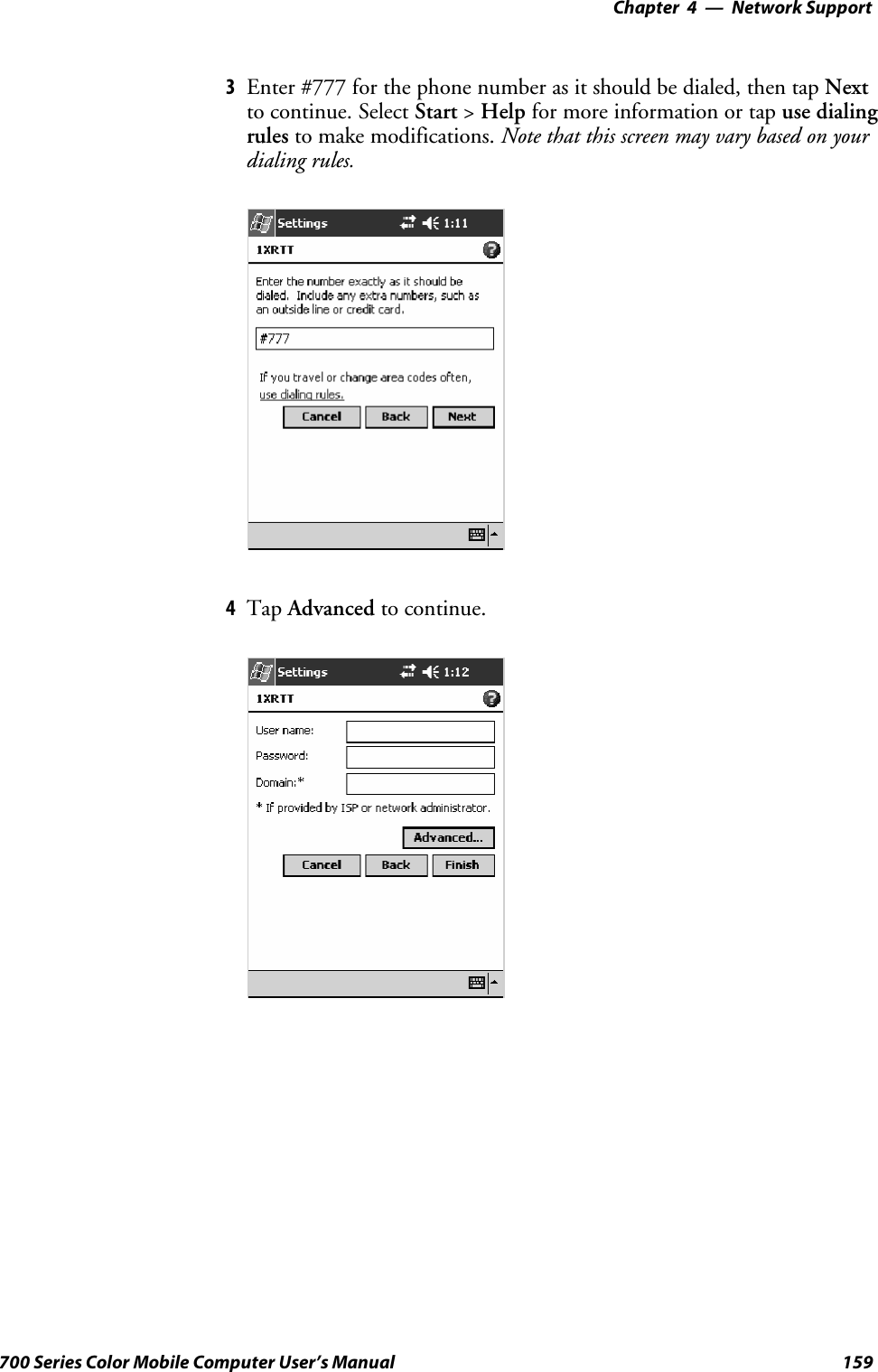 Network Support—Chapter 4159700 Series Color Mobile Computer User’s Manual3Enter #777 for the phone number as it should be dialed, then tap Nextto continue. Select Start &gt;Help for more information or tap use dialingrules to make modifications. Note that this screen may vary based on yourdialing rules.4Tap Advanced to continue.