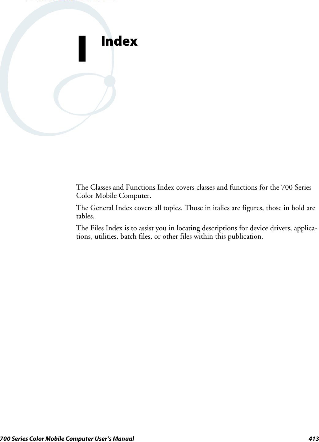 413700 Series Color Mobile Computer User’s ManualIndexIThe Classes and Functions Index covers classes and functions for the 700 SeriesColor Mobile Computer.The General Index covers all topics. Those in italics are figures, those in bold aretables.The Files Index is to assist you in locating descriptions for device drivers, applica-tions, utilities, batch files, or other files within this publication.