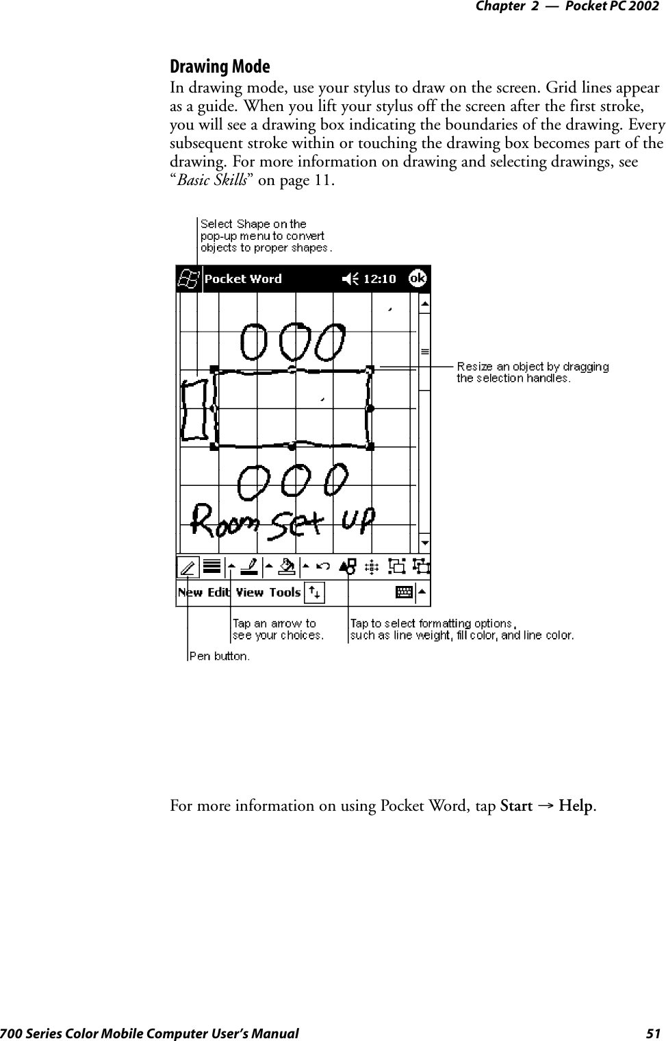 Pocket PC 2002—Chapter 251700 Series Color Mobile Computer User’s ManualDrawing ModeIn drawing mode, use your stylus to draw on the screen. Grid lines appearas a guide. When you lift your stylus off the screen after the first stroke,you will see a drawing box indicating the boundaries of the drawing. Everysubsequent stroke within or touching the drawing box becomes part of thedrawing. For more information on drawing and selecting drawings, see“Basic Skills” on page 11.For more information on using Pocket Word, tap Start →Help.