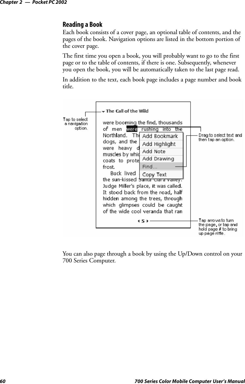 Pocket PC 2002Chapter —260 700 Series Color Mobile Computer User’s ManualReading a BookEach book consists of a cover page, an optional table of contents, and thepages of the book. Navigation options are listed in the bottom portion ofthe cover page.The first time you open a book, you will probably want to go to the firstpage or to the table of contents, if there is one. Subsequently, wheneveryou open the book, you will be automatically taken to the last page read.In addition to the text, each book page includes a page number and booktitle.You can also page through a book by using the Up/Down control on your700 Series Computer.