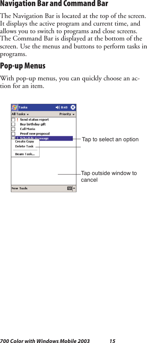 15700 Color with Windows Mobile 2003Navigation Bar and Command BarThe Navigation Bar is located at the top of the screen.It displays the active program and current time, andallows you to switch to programs and close screens.The Command Bar is displayed at the bottom of thescreen. Use the menus and buttons to perform tasks inprograms.Pop-up MenusWith pop-up menus, you can quickly choose an ac-tion for an item.Tap to select an optionTap outside window tocancel