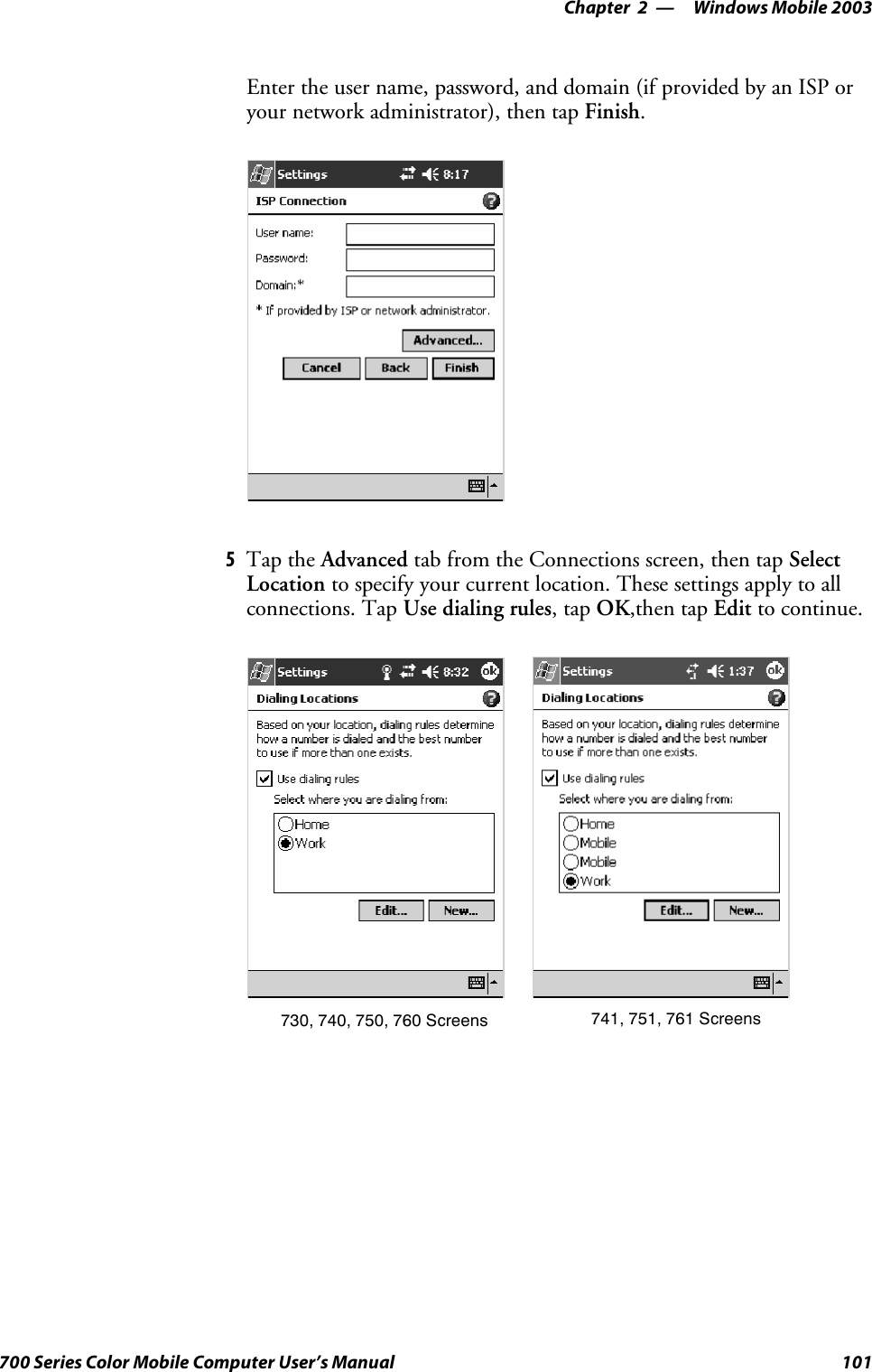 Windows Mobile 2003—Chapter 2101700 Series Color Mobile Computer User’s ManualEnter the user name, password, and domain (if provided by an ISP oryour network administrator), then tap Finish.5Tap the Advanced tab from the Connections screen, then tap SelectLocation to specify your current location. These settings apply to allconnections. Tap Use dialing rules,tapOK,then tap Edit to continue.730, 740, 750, 760 Screens 741, 751, 761 Screens