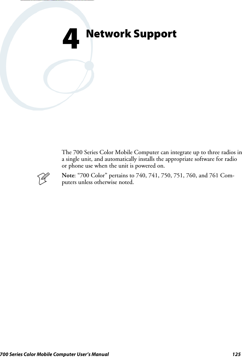 125700 Series Color Mobile Computer User’s ManualNetwork Support4The 700 Series Color Mobile Computer can integrate up to three radios ina single unit, and automatically installs the appropriate software for radioor phone use when the unit is powered on.Note: “700 Color” pertains to 740, 741, 750, 751, 760, and 761 Com-puters unless otherwise noted.