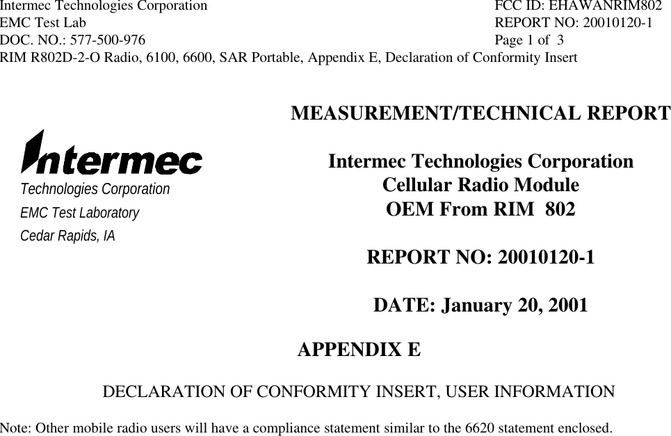 Intermec Technologies Corporation FCC ID: EHAWANRIM802EMC Test Lab REPORT NO: 20010120-1DOC. NO.: 577-500-976  Page 1 of  3RIM R802D-2-O Radio, 6100, 6600, SAR Portable, Appendix E, Declaration of Conformity InsertTechnologies CorporationEMC Test LaboratoryCedar Rapids, IAMEASUREMENT/TECHNICAL REPORTIntermec Technologies CorporationCellular Radio ModuleOEM From RIM  802REPORT NO: 20010120-1DATE: January 20, 2001APPENDIX EDECLARATION OF CONFORMITY INSERT, USER INFORMATIONNote: Other mobile radio users will have a compliance statement similar to the 6620 statement enclosed.