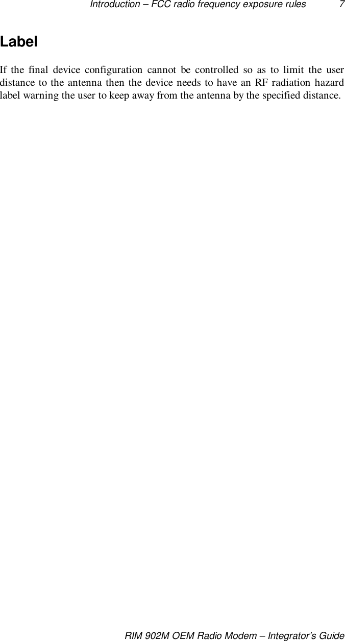Introduction – FCC radio frequency exposure rules 7RIM 902M OEM Radio Modem – Integrator’s GuideLabelIf the final device configuration cannot be controlled so as to limit the userdistance to the antenna then the device needs to have an RF radiation hazardlabel warning the user to keep away from the antenna by the specified distance.    