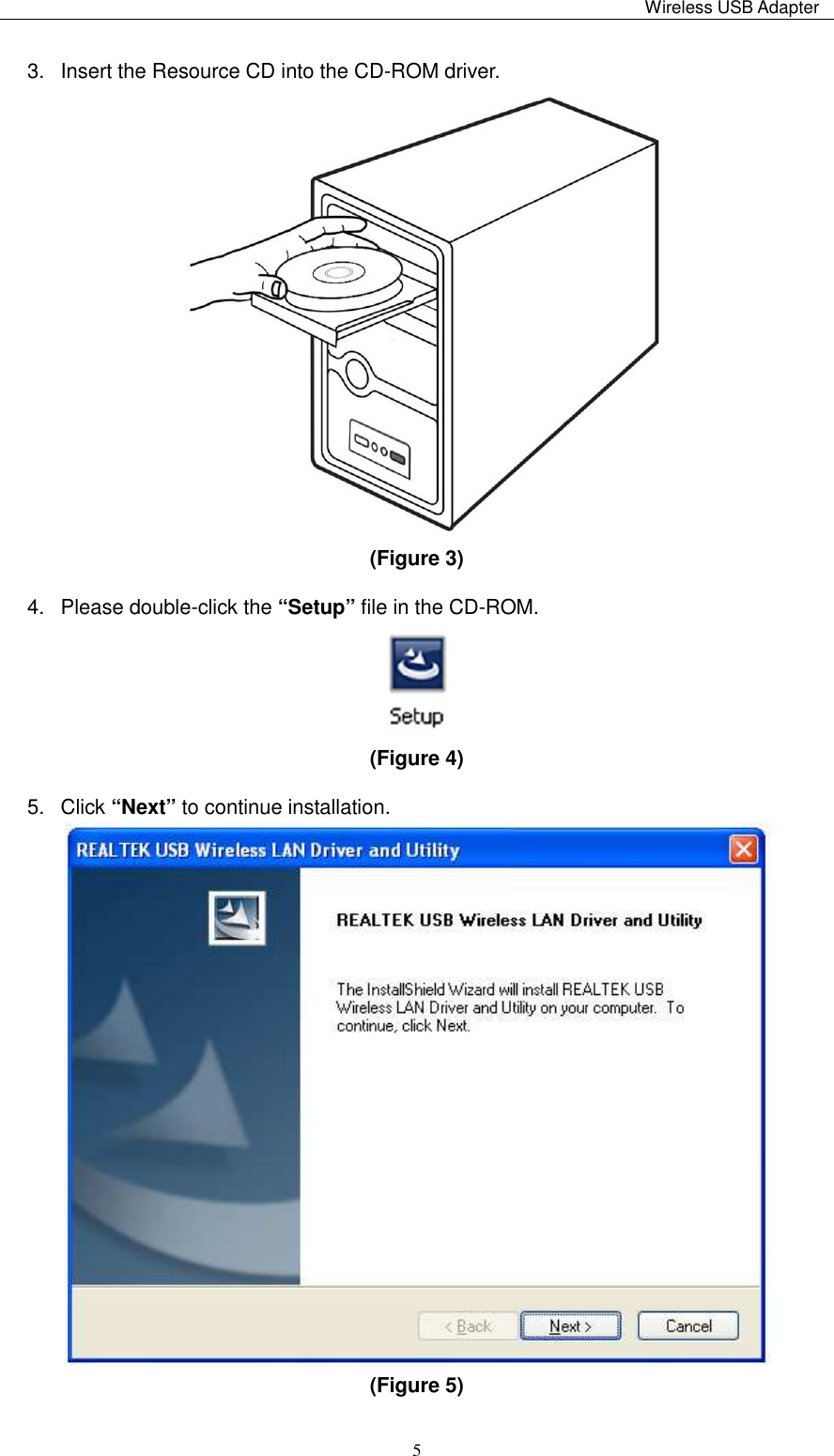                                                                                                                                                 Wireless USB Adapter   53.  Insert the Resource CD into the CD-ROM driver.                                    (Figure 3)   4.  Please double-click the “Setup” file in the CD-ROM.  (Figure 4)   5.  Click “Next” to continue installation.  (Figure 5)   