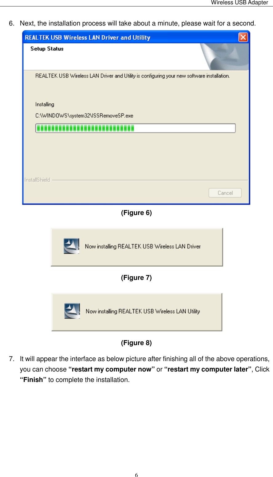                                                                                                                                                 Wireless USB Adapter   66.  Next, the installation process will take about a minute, please wait for a second.  (Figure 6)    (Figure 7)    (Figure 8)   7.  It will appear the interface as below picture after finishing all of the above operations, you can choose “restart my computer now” or “restart my computer later”, Click “Finish” to complete the installation.   