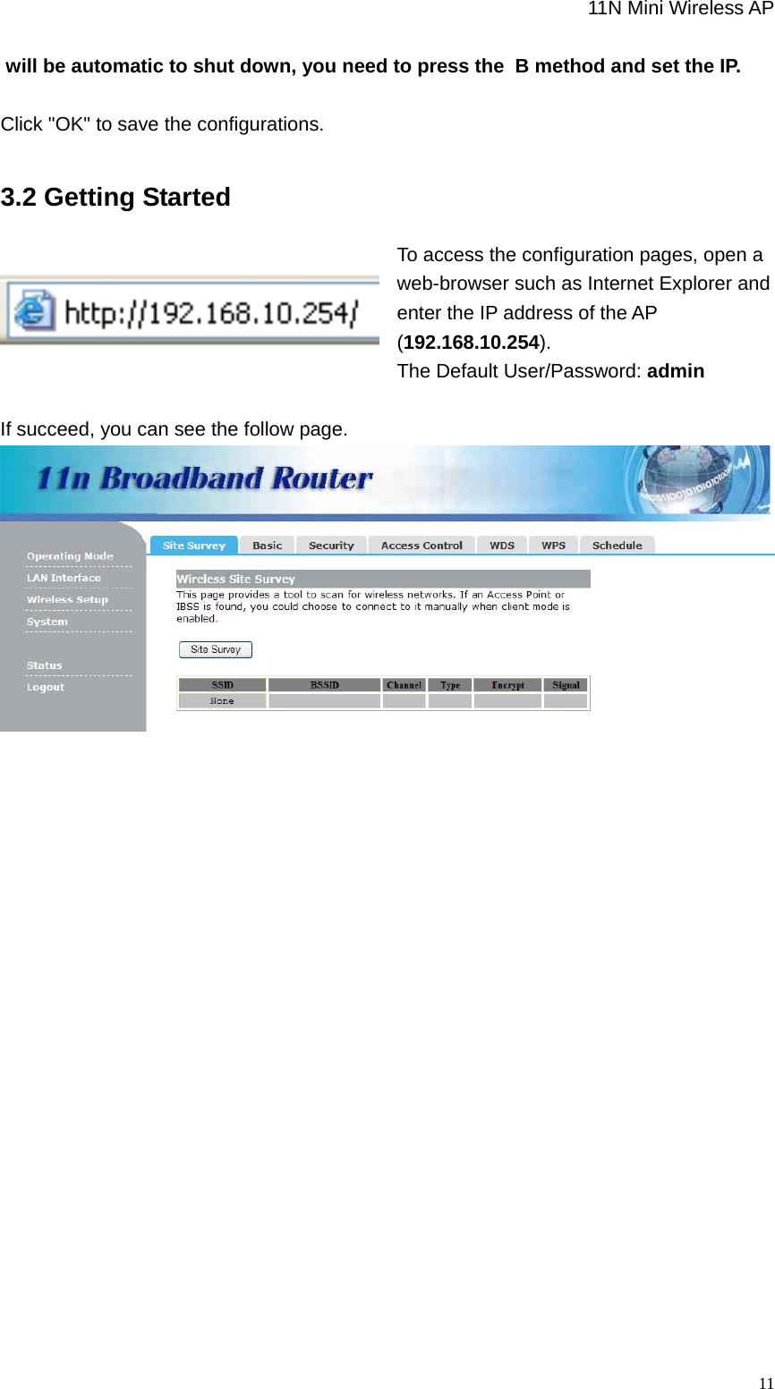                                                             11N Mini Wireless AP   11 will be automatic to shut down, you need to press the  B method and set the IP.   Click &quot;OK&quot; to save the configurations. 3.2 Getting Started  To access the configuration pages, open a web-browser such as Internet Explorer and enter the IP address of the AP (192.168.10.254). The Default User/Password: admin  If succeed, you can see the follow page.              