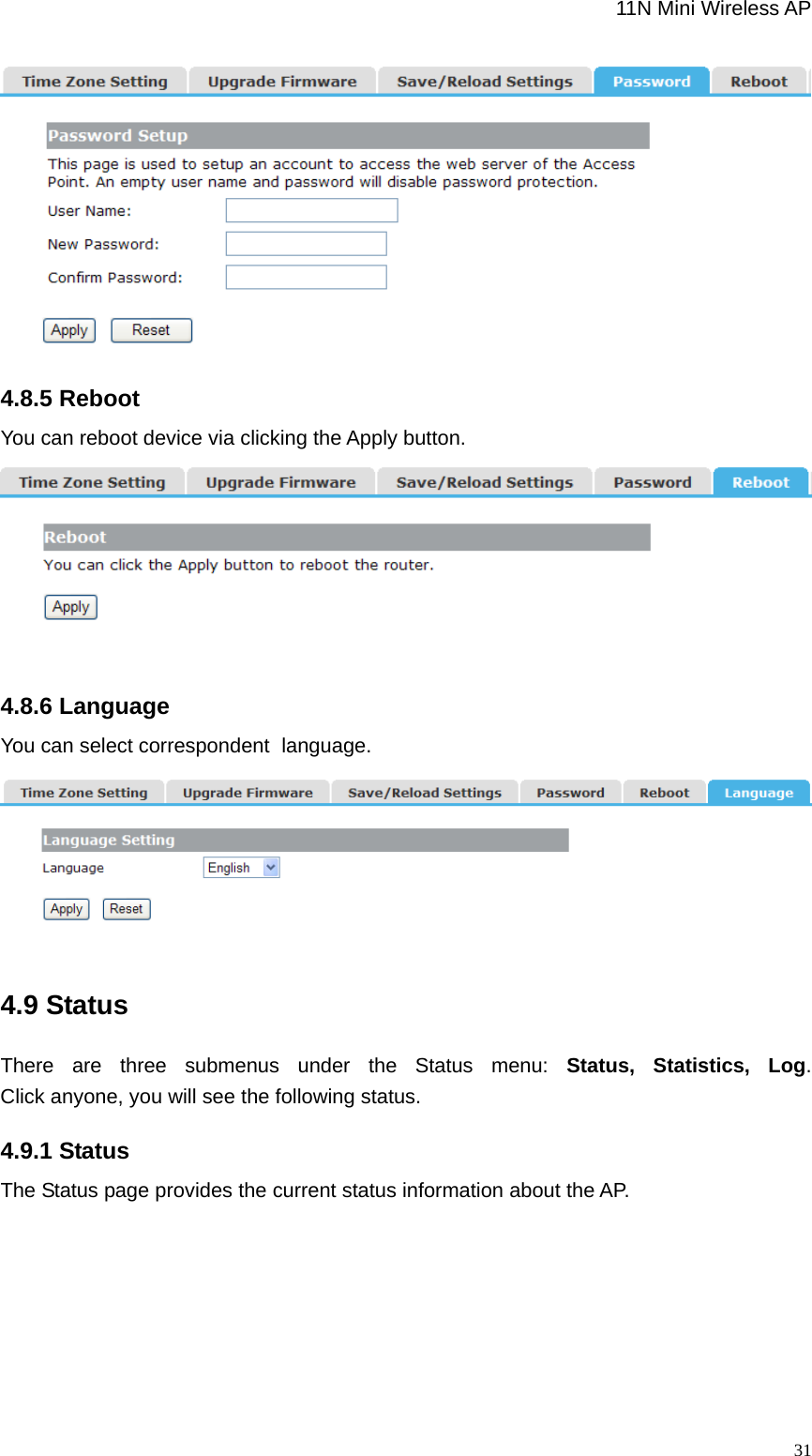                                                             11N Mini Wireless AP   31 4.8.5 Reboot You can reboot device via clicking the Apply button.   4.8.6 Language You can select correspondent language.  4.9 Status There are three submenus under the Status menu: Status, Statistics, Log.  Click anyone, you will see the following status. 4.9.1 Status The Status page provides the current status information about the AP.   