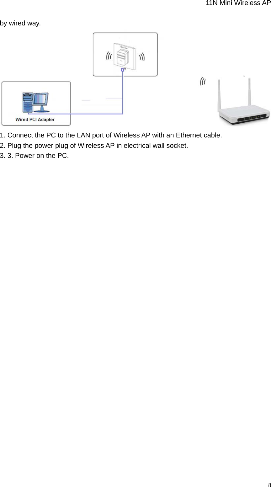                                                             11N Mini Wireless AP   8by wired way.    1. Connect the PC to the LAN port of Wireless AP with an Ethernet cable. 2. Plug the power plug of Wireless AP in electrical wall socket. 3. 3. Power on the PC.    