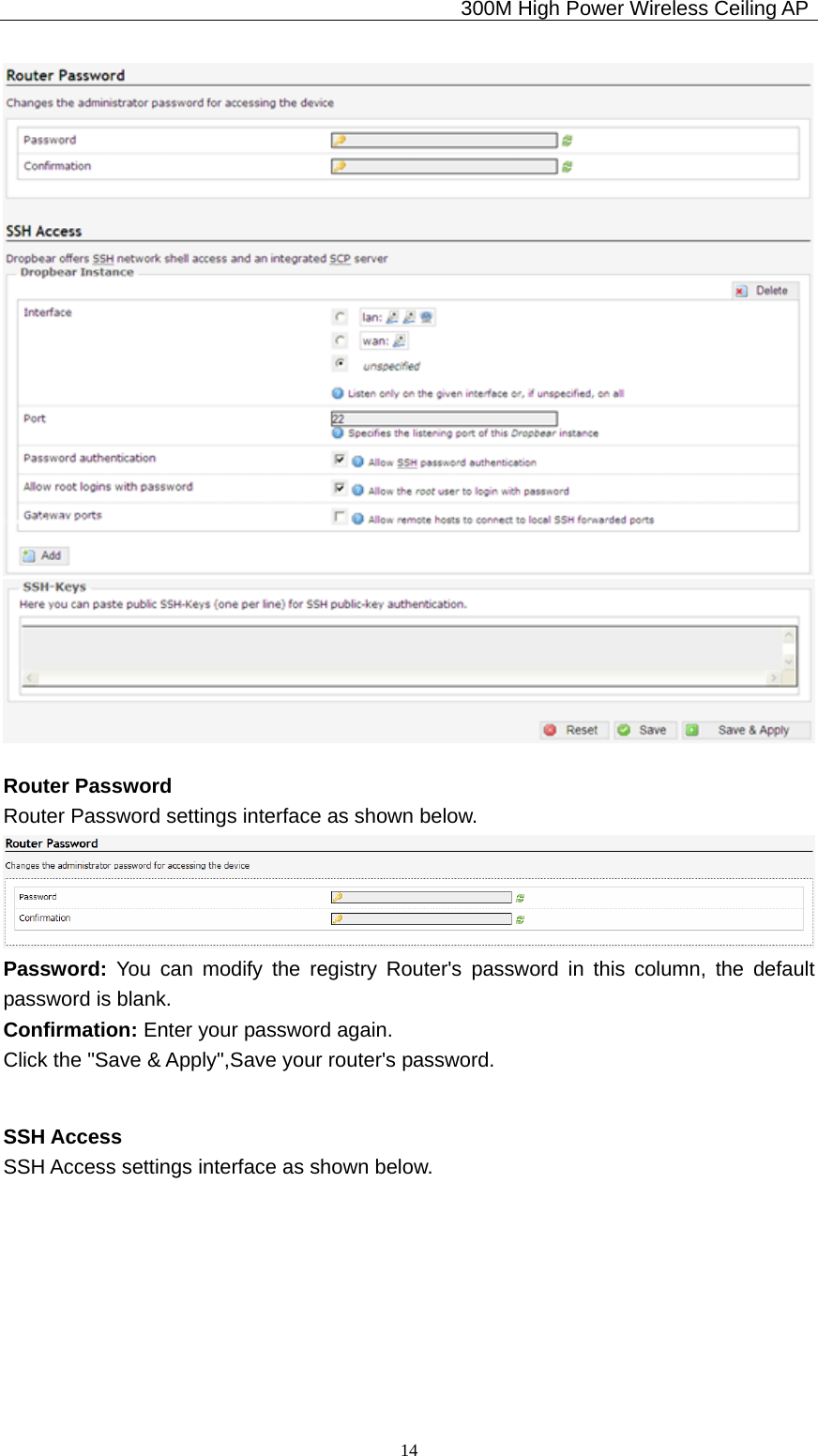                                             300M High Power Wireless Ceiling AP              14 Router Password Router Password settings interface as shown below.  Password:  You can modify the registry Router&apos;s password in this column, the default password is blank. Confirmation: Enter your password again.   Click the &quot;Save &amp; Apply&quot;,Save your router&apos;s password.    SSH Access SSH Access settings interface as shown below. 