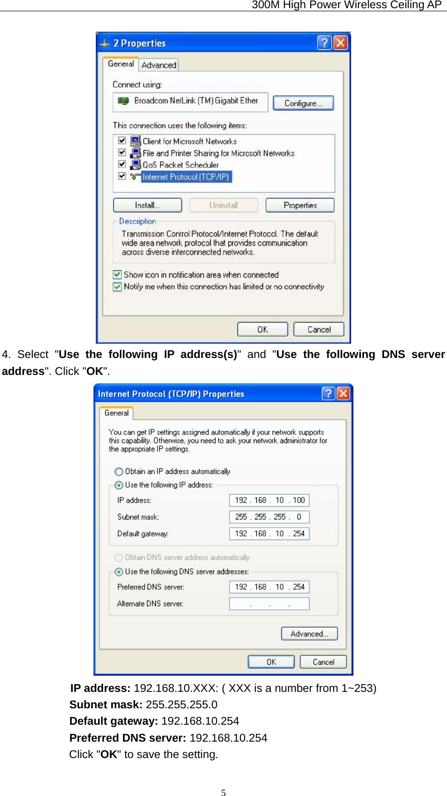                                             300M High Power Wireless Ceiling AP              5  4. Select &quot;Use the following IP address(s)&quot; and &quot;Use the following DNS server  address&quot;. Click &quot;OK&quot;.        IP address: 192.168.10.XXX: ( XXX is a number from 1~253)             Subnet mask: 255.255.255.0             Default gateway: 192.168.10.254             Preferred DNS server: 192.168.10.254             Click &quot;OK&quot; to save the setting. 