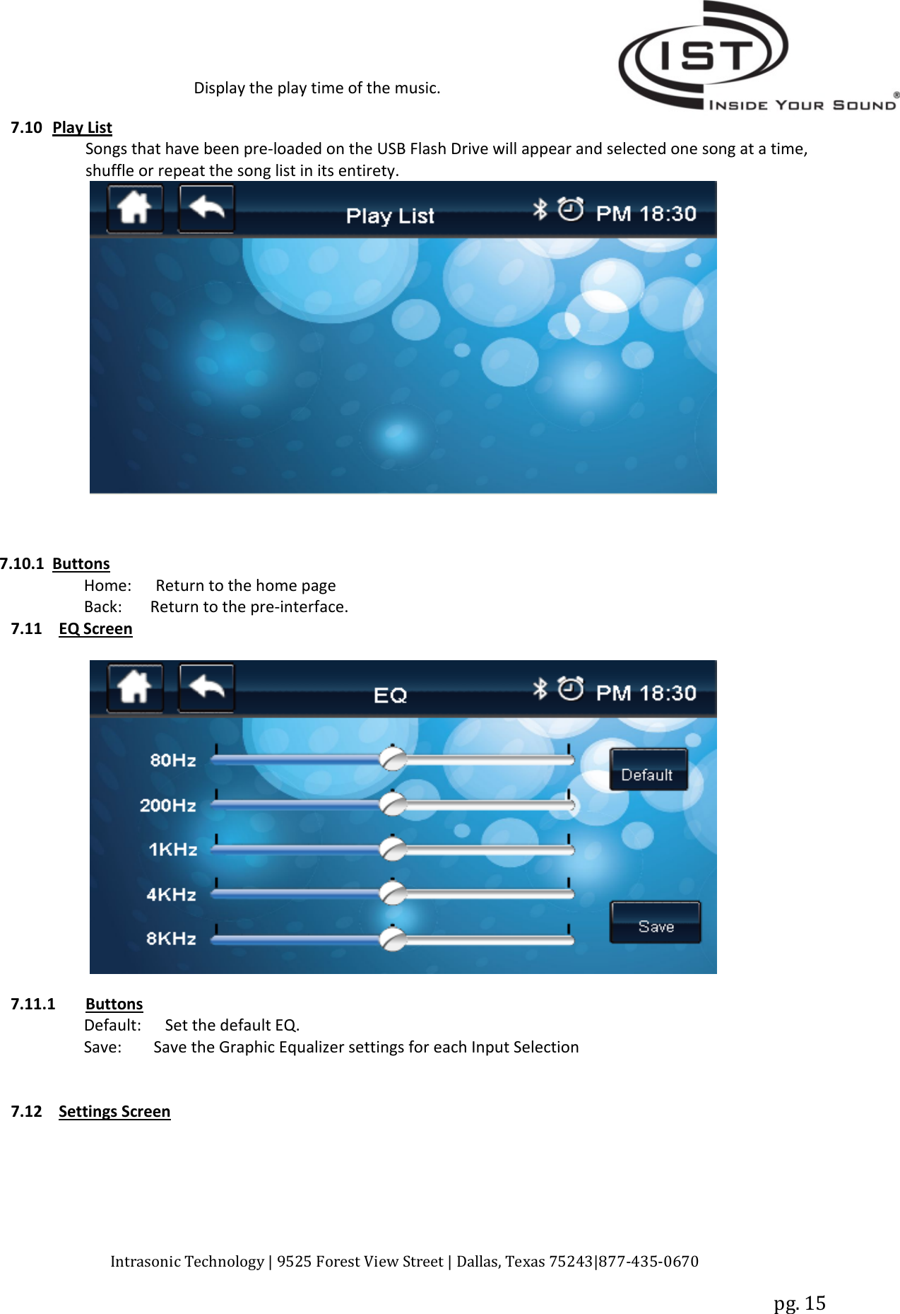 Intrasonic Technology | 9525 Forest View Street | Dallas, Texas 75243|877‐435‐0670pg. 15Display the play time of the music.7.10 Play ListSongs that have been pre‐loaded on the USB Flash Drive will appear and selected one song at a time,shuffle or repeat the song list in its entirety.7.10.1 ButtonsHome: Return to the home pageBack: Return to the pre‐interface.7.11 EQ Screen7.11.1 ButtonsDefault: Set the default EQ.Save: Save the Graphic Equalizer settings for each Input Selection7.12 Settings Screen