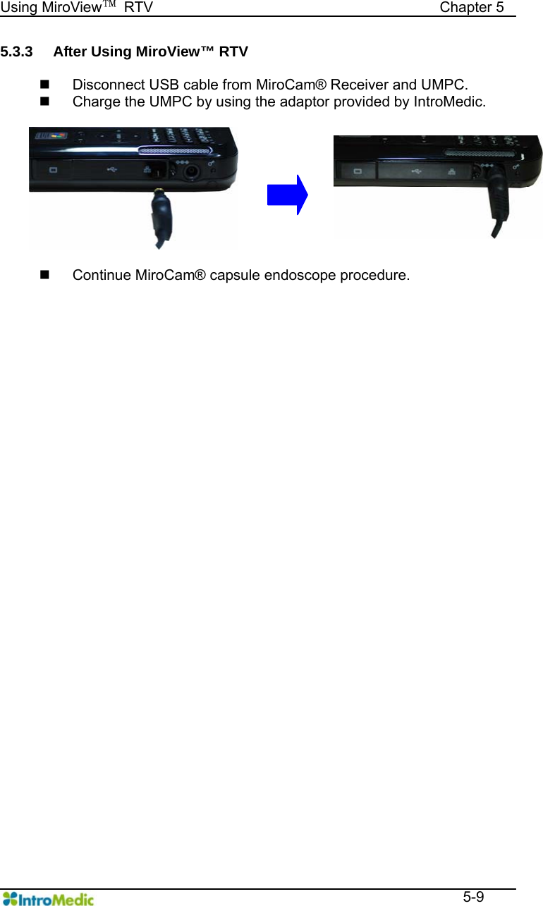   Using MiroView™ RTV                                       Chapter 5  5-9 5.3.3  After Using MiroView™ RTV    Disconnect USB cable from MiroCam® Receiver and UMPC.   Charge the UMPC by using the adaptor provided by IntroMedic.     Continue MiroCam® capsule endoscope procedure.   