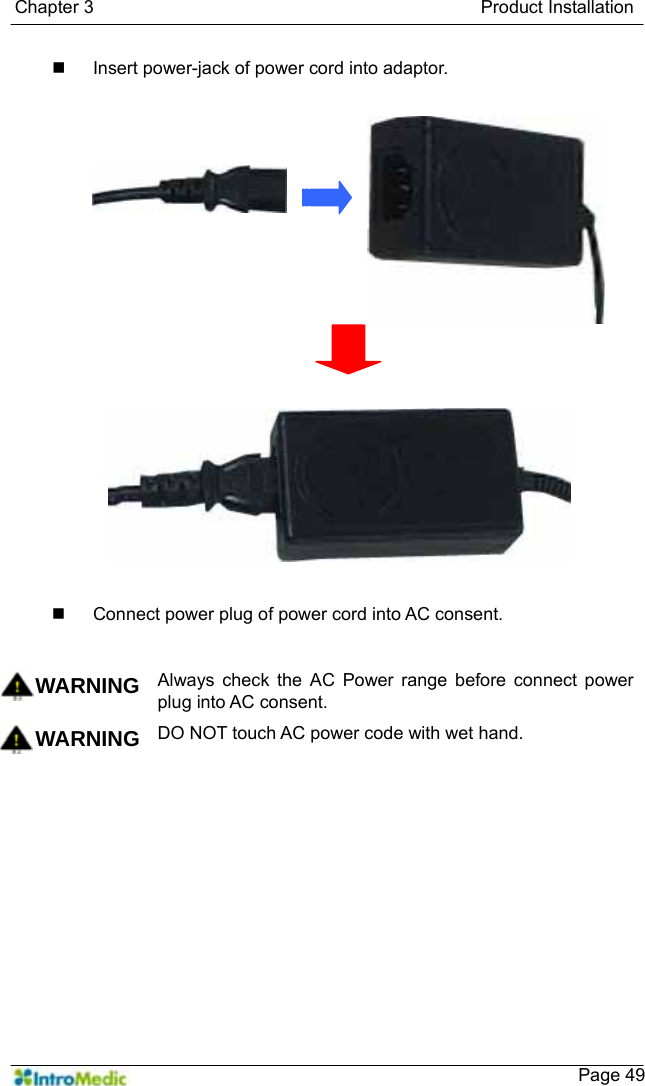   Chapter 3                                           Product Installation    Page 49  Insert power-jack of power cord into adaptor.    Connect power plug of power cord into AC consent.   WARNING Always check the AC Power range before connect power plug into AC consent. WARNING DO NOT touch AC power code with wet hand.    