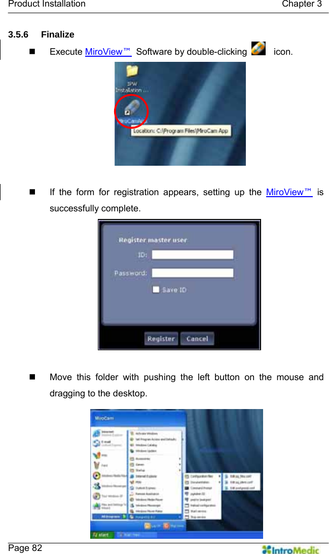   Product Installation                                           Chapter 3    Page 82 3.5.6 Finalize  Execute MiroView™  Software by double-clicking    icon.    If the form for registration appears, setting up the MiroView™ is successfully complete.    Move this folder with pushing the left button on the mouse and dragging to the desktop. 