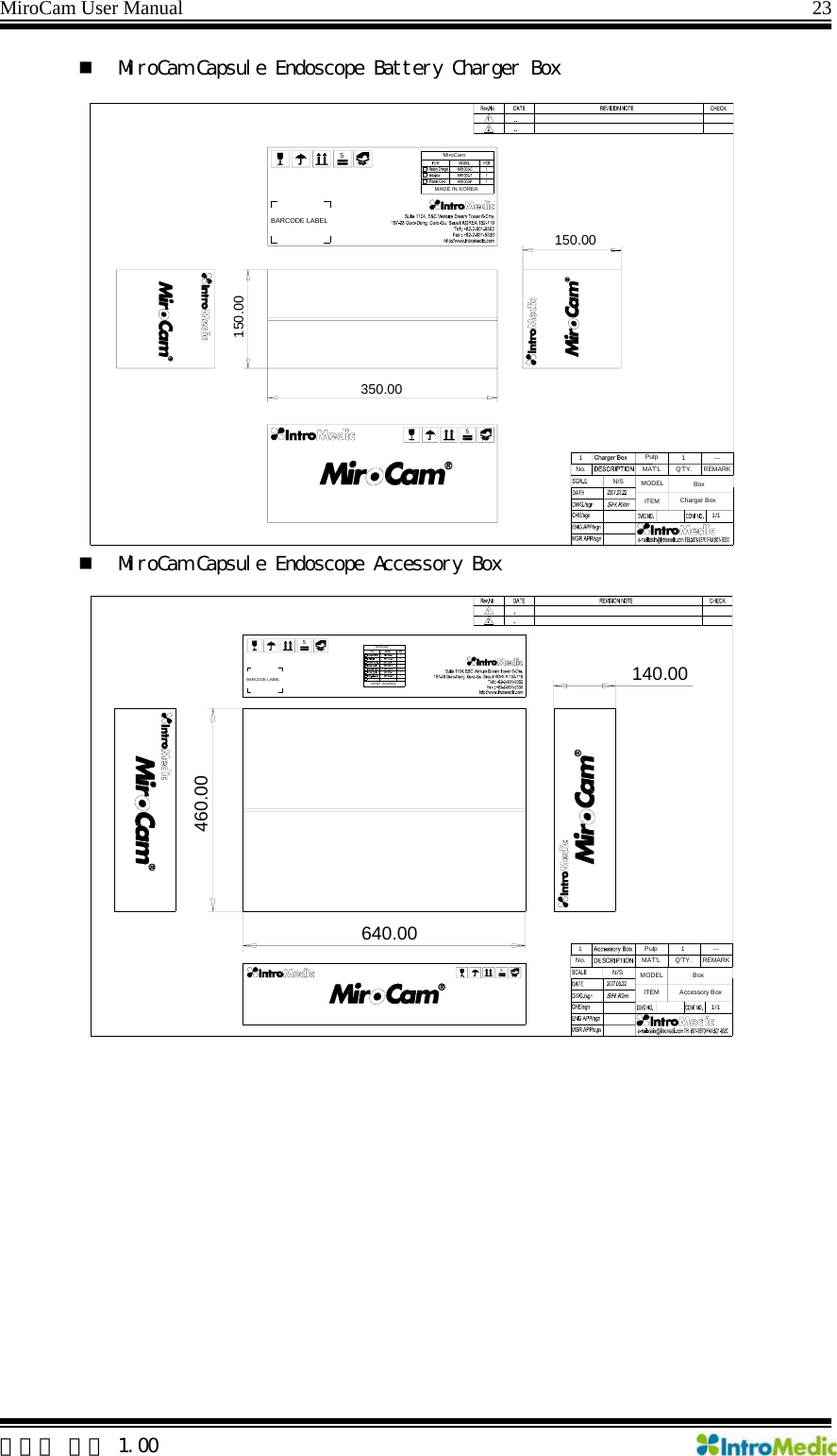 MiroCam User Manual                                                                23  MiroCam Capsule Endoscope Battery Charger Box  MiroCam Capsule Endoscope Accessory Box  5MiroCamMADE IN KOREA350.00150.00150.00REMARK---1Q&apos;TY.1/1BoxCharger BoxMAT&apos;LPulp1No.ITEMN/S MODELBARCODE LABEL55MiroCamMADE IN KOREAREMARK---1Q&apos;TY.1/1BoxAccessory BoxMAT&apos;LPulp1No.ITEMN/S MODELBARCODE LABEL640.00460.00140.005 한글판 버전 1.00 