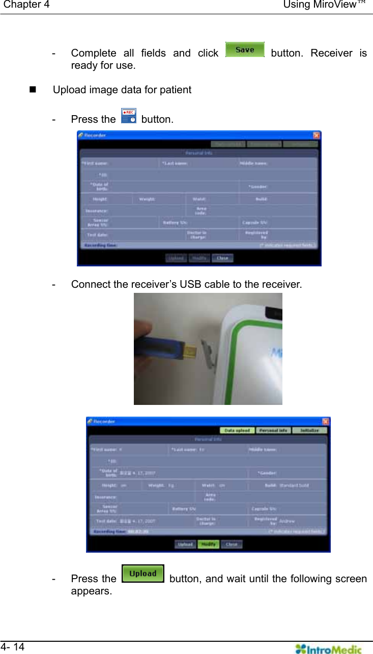  Chapter 4                                            Using MiroView™   4- 14  -  Complete all fields and click   button. Receiver is ready for use.    Upload image data for patient  - Press the   button.  -  Connect the receiver’s USB cable to the receiver.   - Press the    button, and wait until the following screen appears. 