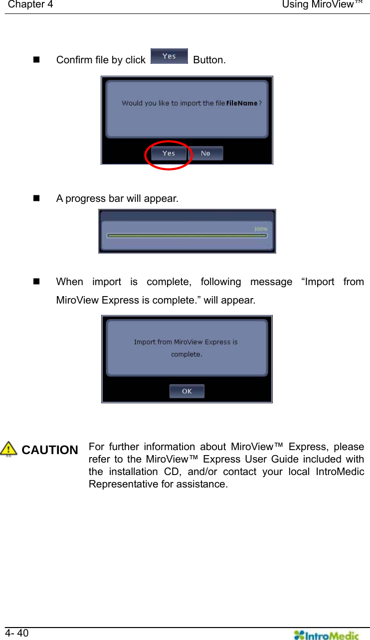   Chapter 4                                            Using MiroView™   4- 40    Confirm file by click   Button.    A progress bar will appear.    When import is complete, following message “Import from MiroView Express is complete.” will appear.   CAUTION For further information about MiroView™ Express, please refer to the MiroView™ Express User Guide included with the installation CD, and/or contact your local IntroMedic Representative for assistance.    