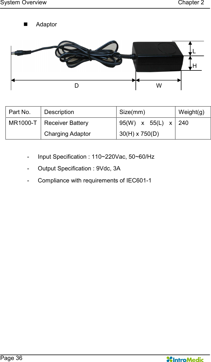   System Overview                                                                                        Chapter 2    Page 36 n  Adaptor   -  Input Specification : 110~220Vac, 50~60/Hz -  Output Specification : 9Vdc, 3A -  Compliance with requirements of IEC601-1     Part No.  Description  Size(mm)  Weight(g) MR1000-T  Receiver Battery Charging Adaptor 95(W)  x  55(L)  x 30(H) x 750(D) 240 W H L D 