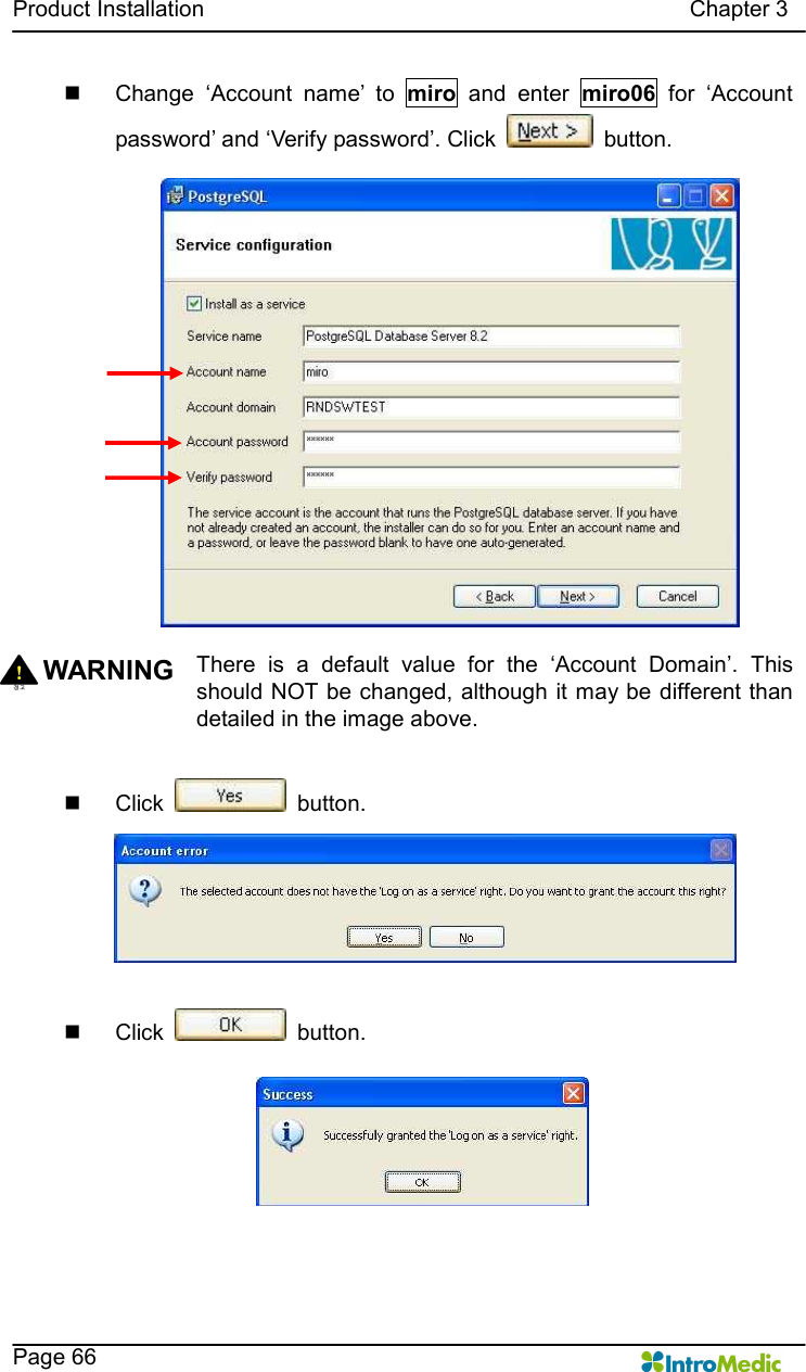   Product Installation                                                                                      Chapter 3    Page 66 n  Change  ‘Account  name’  to  miro  and  enter  miro06  for  ‘Account password’ and ‘Verify password’. Click    button.  WARNING  There  is  a  default  value  for  the  ‘Account  Domain’.  This should NOT be changed, although it may be different than detailed in the image above.  n  Click    button.  n  Click    button.  