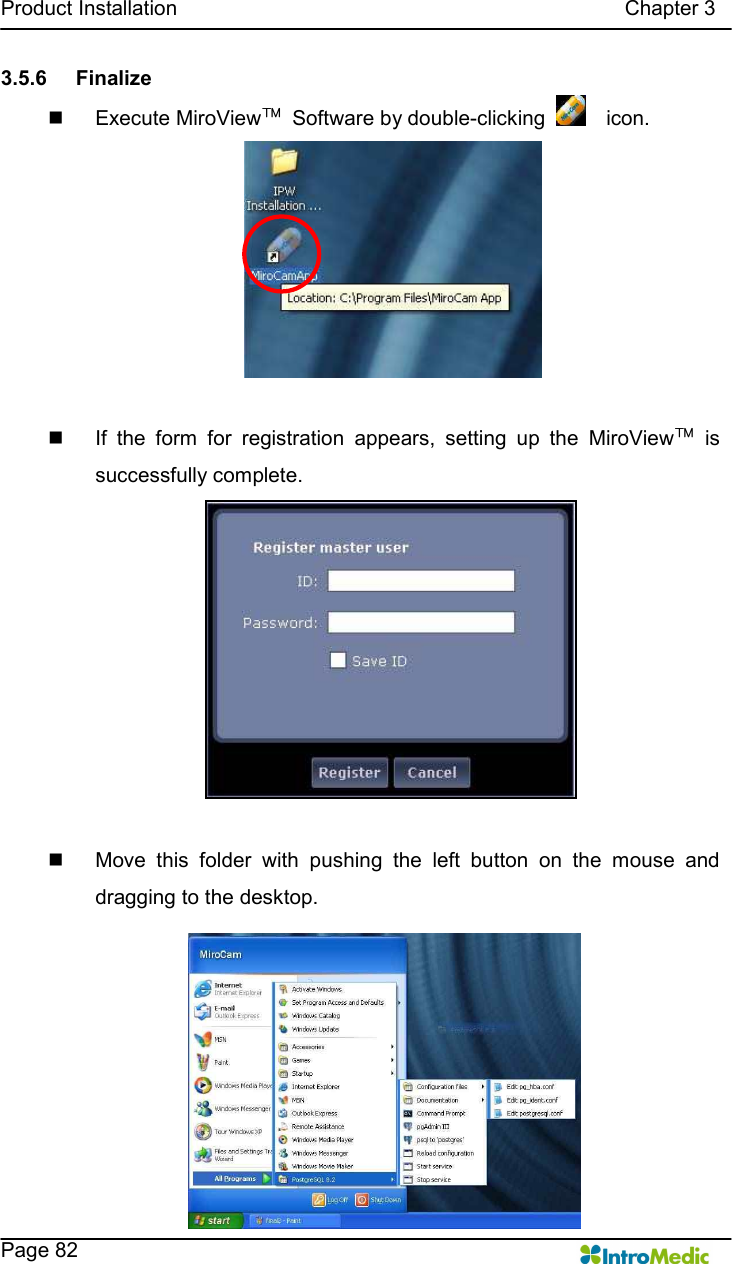   Product Installation                                                                                      Chapter 3    Page 82 3.5.6  Finalize n  Execute MiroView™  Software by double-clicking      icon.  n  If  the  form  for  registration  appears,  setting  up  the  MiroView™  is successfully complete.  n  Move  this  folder  with  pushing  the  left  button  on  the  mouse  and dragging to the desktop. 