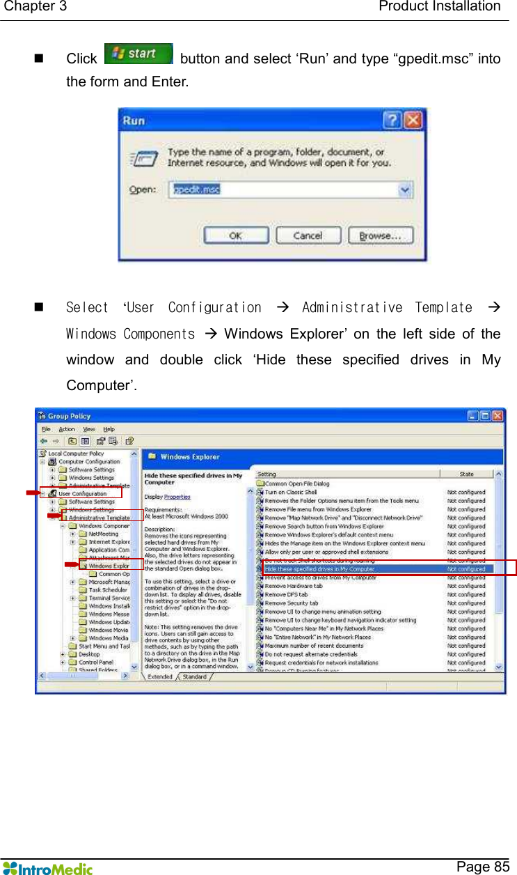   Chapter 3                                                                                      Product Installation    Page 85 n  Click    button and select ‘Run’ and type “gpedit.msc” into the form and Enter.  n Select  ‘User  Configuration  à  Administrative  Template  à Windows Components à  Windows  Explorer’  on  the  left  side  of  the window  and  double  click  ‘Hide  these  specified  drives  in  My Computer’.  