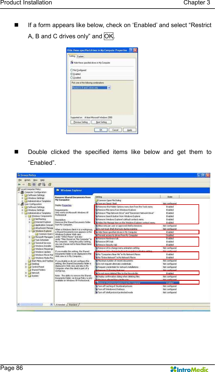   Product Installation                                                                                      Chapter 3    Page 86 n  If a form appears like below, check on ‘Enabled’ and select “Restrict A, B and C drives only” and OK.  n  Double  clicked  the  specified  items  like  below  and  get  them  to “Enabled”.   