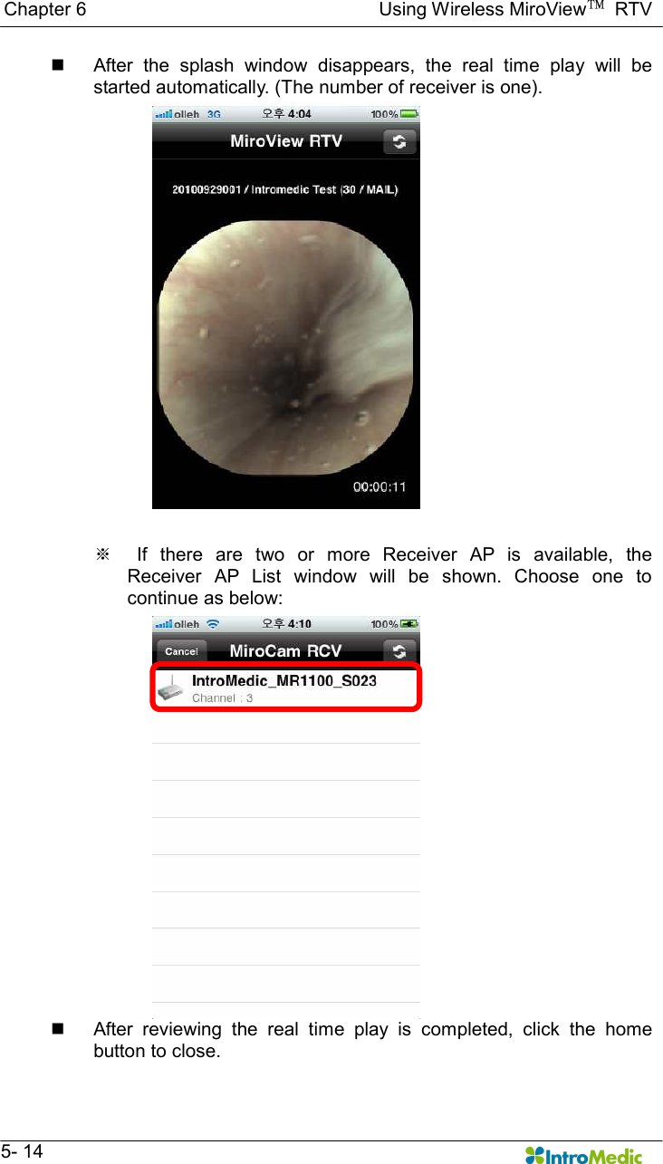   Chapter 6                                                              Using Wireless MiroView™  RTV   5- 14 n  After  the  splash  window  disappears,  the  real  time  play  will  be started automatically. (The number of receiver is one).    ※    If  there  are  two  or  more  Receiver  AP  is  available,  the Receiver  AP  List  window  will  be  shown.  Choose  one  to continue as below: n  After  reviewing  the  real  time  play  is  completed,  click  the  home button to close. 
