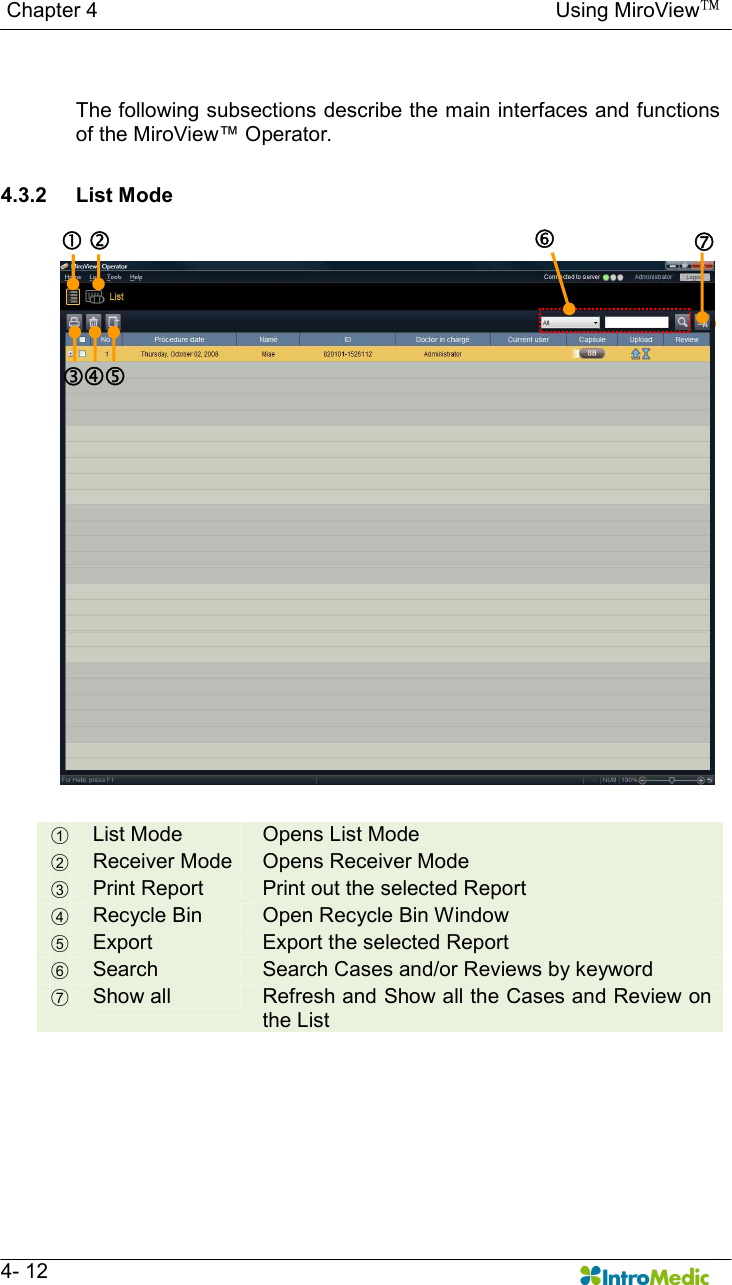   Chapter 4                                                                                        Using MiroView™   4- 12  The following subsections describe the main interfaces and functions of the MiroView™ Operator.    4.3.2  List Mode  ○1 List Mode  Opens List Mode ○2 Receiver Mode  Opens Receiver Mode ○3 Print Report  Print out the selected Report ○4 Recycle Bin  Open Recycle Bin Window ○5 Export  Export the selected Report ○6 Search  Search Cases and/or Reviews by keyword ○7 Show all  Refresh and Show all the Cases and Review on the List   ‚ ƒ „ … † ‡ 