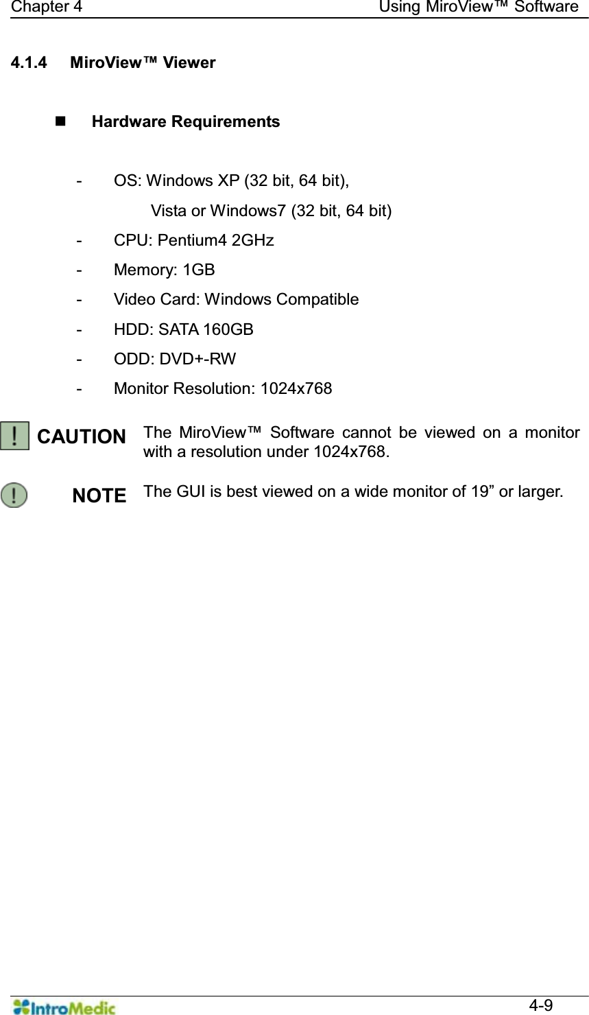   Chapter 4                                    Using 0LUR9LHZ Software  4-9 4.1.4  0LUR9LHZViewer   Hardware Requirements  -  OS: Windows XP (32 bit, 64 bit),   Vista or Windows7 (32 bit, 64 bit) - CPU: Pentium4 2GHz - Memory: 1GB -  Video Card: Windows Compatible -  HDD: SATA 160GB - ODD: DVD+-RW - Monitor Resolution: 1024x768  CAUTION  The  0LUR9LHZ Software cannot be viewed on a monitor with a resolution under 1024x768.  NOTE  7KH*8,LVEHVWYLHZHGRQDZLGHPRQLWRURI´RUODUJHU 