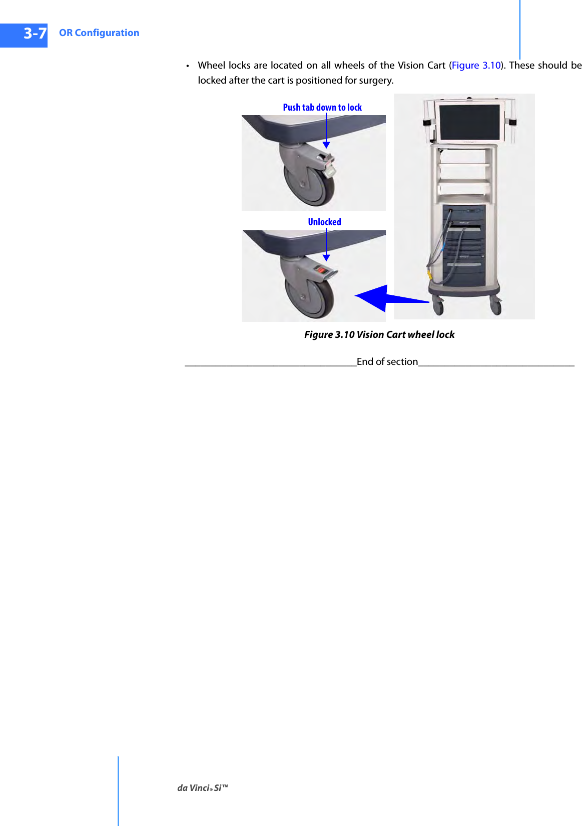 OR Configurationda Vinci® Si™3-7DRAFT/PRE-RELEASE/CONFIDENTIAL10/9/14• Wheel locks are located on all wheels of the Vision Cart (Figure 3.10). These should be locked after the cart is positioned for surgery.Figure 3.10 Vision Cart wheel lock_________________________________End of section______________________________UnlockedPush tab down to lock