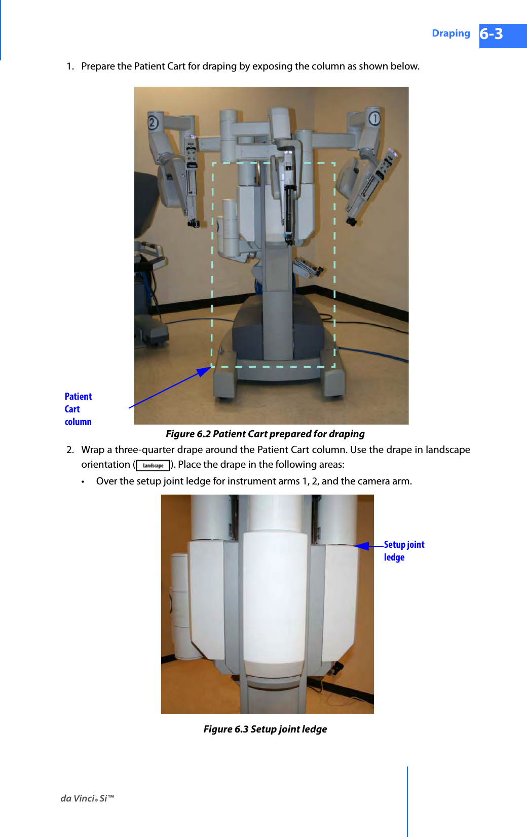 da Vinci® Si™Draping 6-3DRAFT/PRE-RELEASE/CONFIDENTIAL 10/9/141. Prepare the Patient Cart for draping by exposing the column as shown below.Figure 6.2 Patient Cart prepared for draping2. Wrap a three-quarter drape around the Patient Cart column. Use the drape in landscape orientation ( ). Place the drape in the following areas:• Over the setup joint ledge for instrument arms 1, 2, and the camera arm.Figure 6.3 Setup joint ledgePatient Cart columnSetup joint ledge