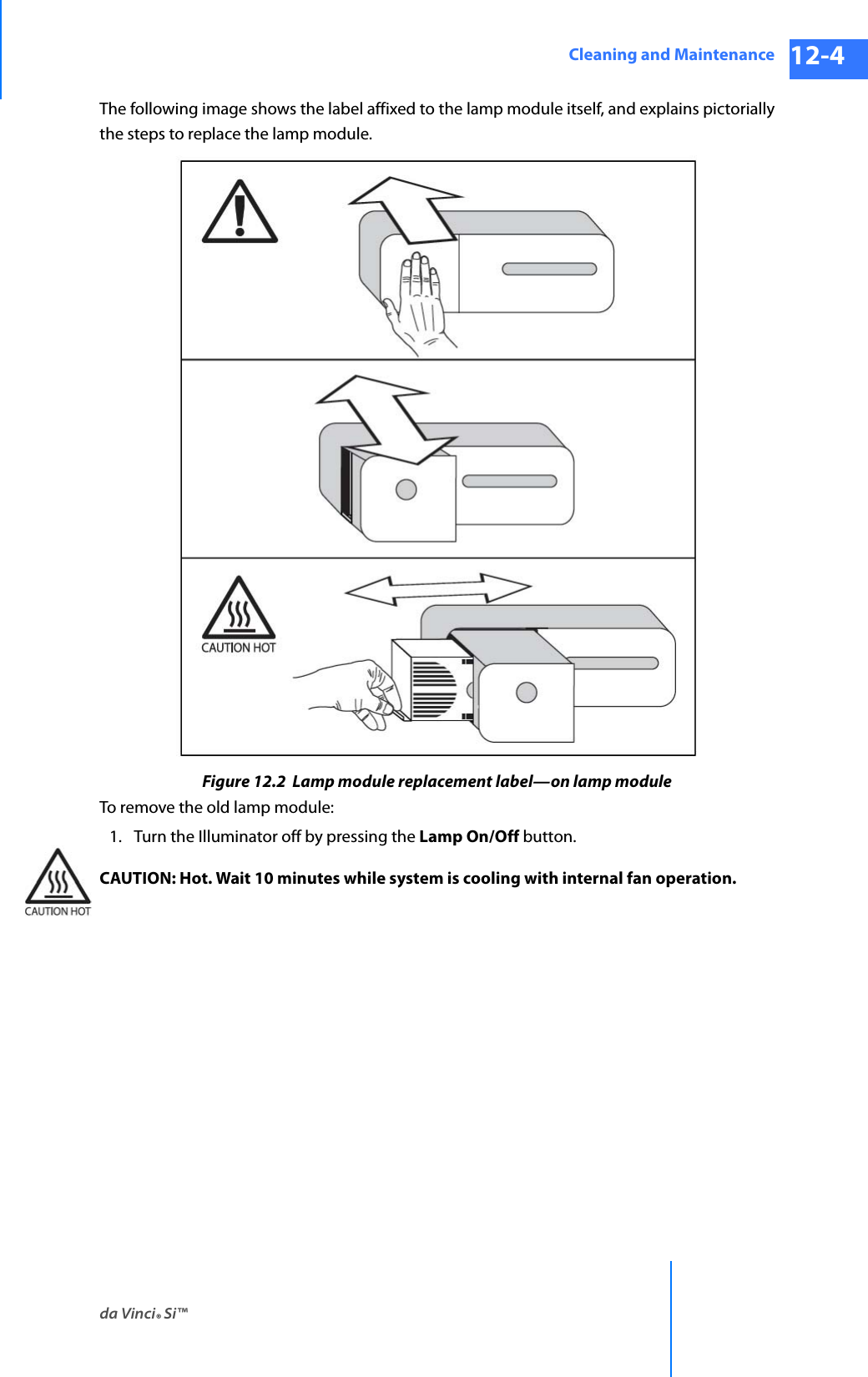 da Vinci® Si™Cleaning and Maintenance 12-4DRAFT/PRE-RELEASE/CONFIDENTIAL 10/9/14The following image shows the label affixed to the lamp module itself, and explains pictorially the steps to replace the lamp module. Figure 12.2  Lamp module replacement label—on lamp moduleTo remove the old lamp module:1. Turn the Illuminator off by pressing the Lamp On/Off button.CAUTION: Hot. Wait 10 minutes while system is cooling with internal fan operation.