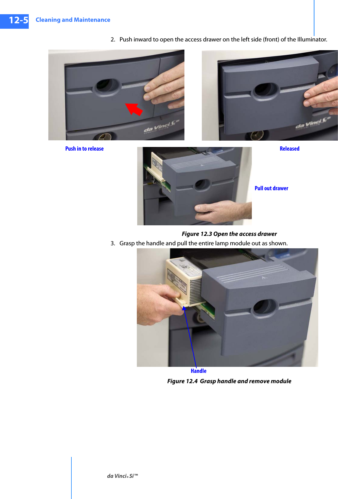 Cleaning and Maintenanceda Vinci® Si™12-5DRAFT/PRE-RELEASE/CONFIDENTIAL10/9/142. Push inward to open the access drawer on the left side (front) of the Illuminator.Figure 12.3 Open the access drawer3. Grasp the handle and pull the entire lamp module out as shown.Figure 12.4  Grasp handle and remove modulePush in to release ReleasedPull out drawerHandle