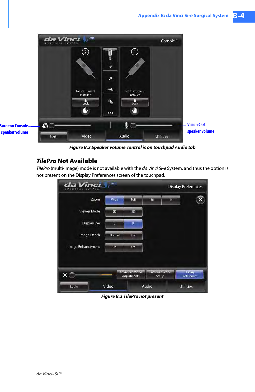 da Vinci® Si™Appendix B: da Vinci Si-e Surgical System B-4DRAFT/PRE-RELEASE/CONFIDENTIAL 10/9/14Figure B.2 Speaker volume control is on touchpad Audio tabTilePro Not AvailableTilePro (multi-image) mode is not available with the da Vinci Si-e System, and thus the option is not present on the Display Preferences screen of the touchpad.Figure B.3 TilePro not presentSurgeon Consolespeaker volumeVision Cartspeaker volume