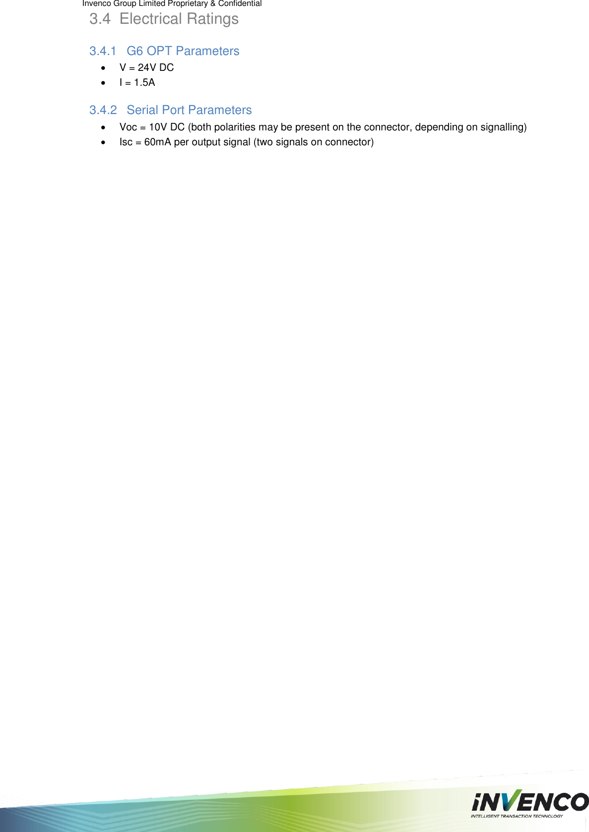 Invenco Group Limited Proprietary &amp; Confidential  3.4  Electrical Ratings 3.4.1  G6 OPT Parameters   V = 24V DC   I = 1.5A 3.4.2  Serial Port Parameters   Voc = 10V DC (both polarities may be present on the connector, depending on signalling)   Isc = 60mA per output signal (two signals on connector)    