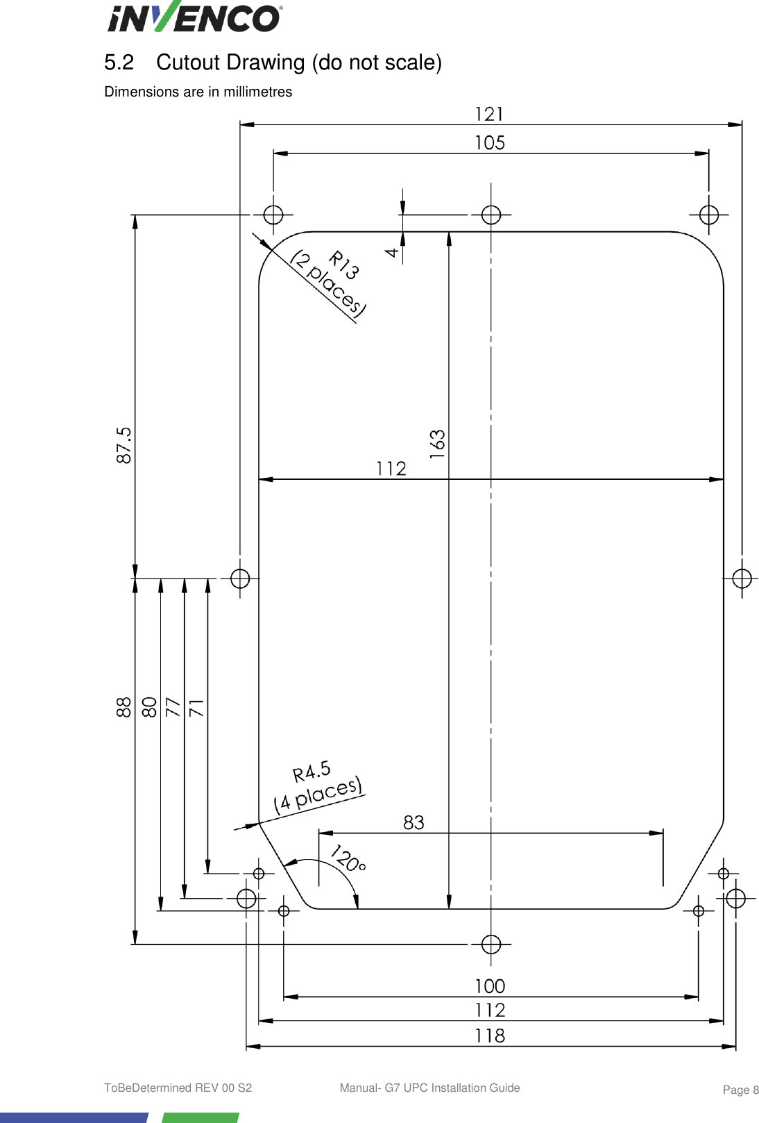  ToBeDetermined REV 00 S2  Manual- G7 UPC Installation Guide    Page 8 5.2  Cutout Drawing (do not scale) Dimensions are in millimetres  