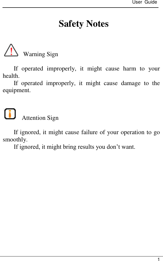  User  Guide   1    Safety Notes    Warning Sign  If  operated  improperly,  it  might  cause  harm  to  your health. If  operated  improperly,  it  might  cause  damage  to  the equipment.    Attention Sign  If ignored, it might cause failure of your operation to go smoothly.   If ignored, it might bring results you don’t want.    
